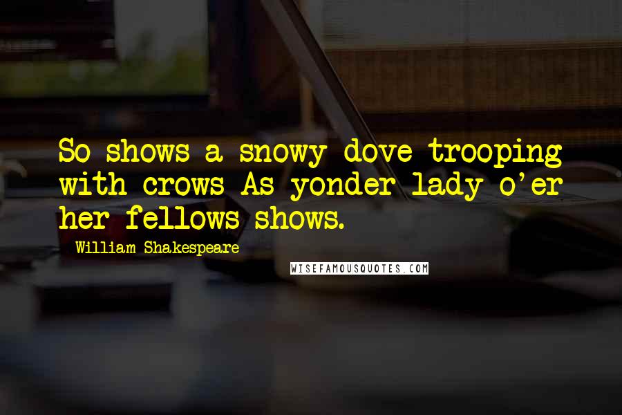 William Shakespeare Quotes: So shows a snowy dove trooping with crows As yonder lady o'er her fellows shows.