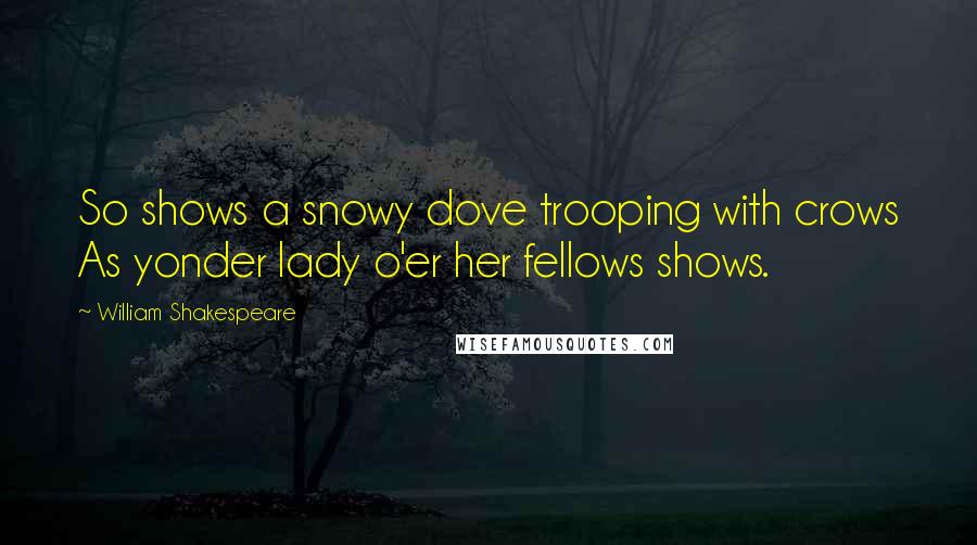 William Shakespeare Quotes: So shows a snowy dove trooping with crows As yonder lady o'er her fellows shows.
