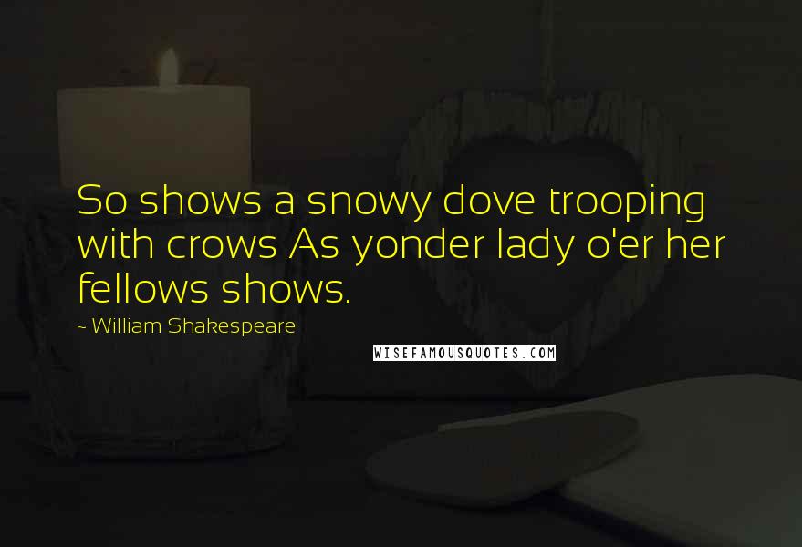 William Shakespeare Quotes: So shows a snowy dove trooping with crows As yonder lady o'er her fellows shows.