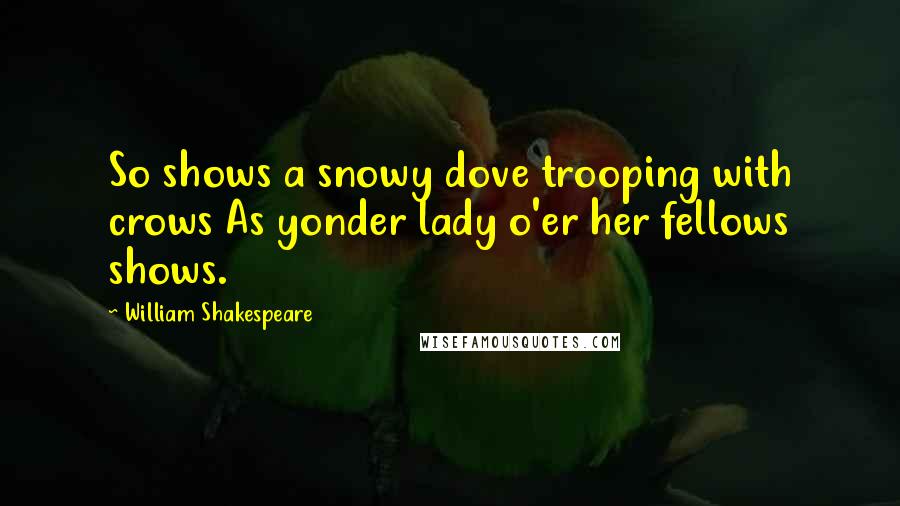 William Shakespeare Quotes: So shows a snowy dove trooping with crows As yonder lady o'er her fellows shows.