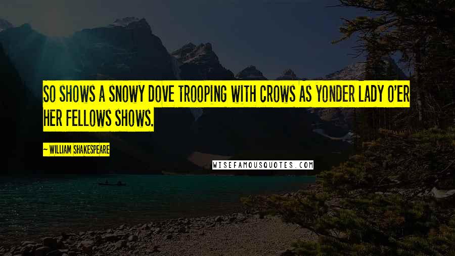 William Shakespeare Quotes: So shows a snowy dove trooping with crows As yonder lady o'er her fellows shows.