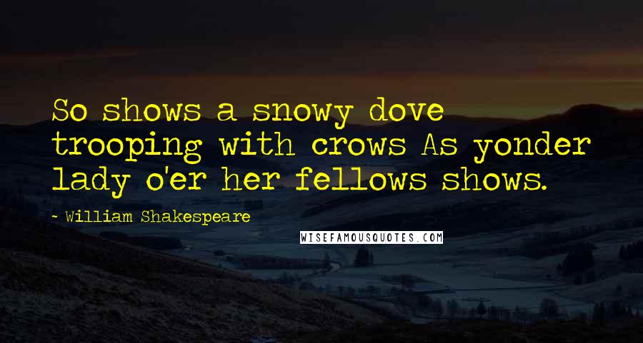 William Shakespeare Quotes: So shows a snowy dove trooping with crows As yonder lady o'er her fellows shows.