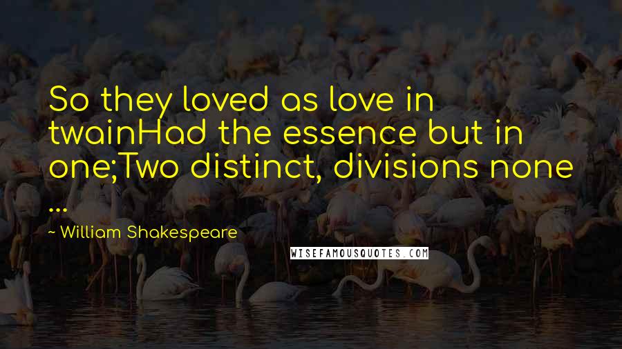 William Shakespeare Quotes: So they loved as love in twainHad the essence but in one;Two distinct, divisions none ...