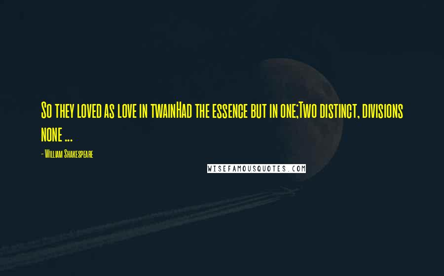 William Shakespeare Quotes: So they loved as love in twainHad the essence but in one;Two distinct, divisions none ...