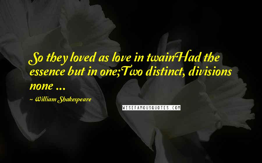 William Shakespeare Quotes: So they loved as love in twainHad the essence but in one;Two distinct, divisions none ...