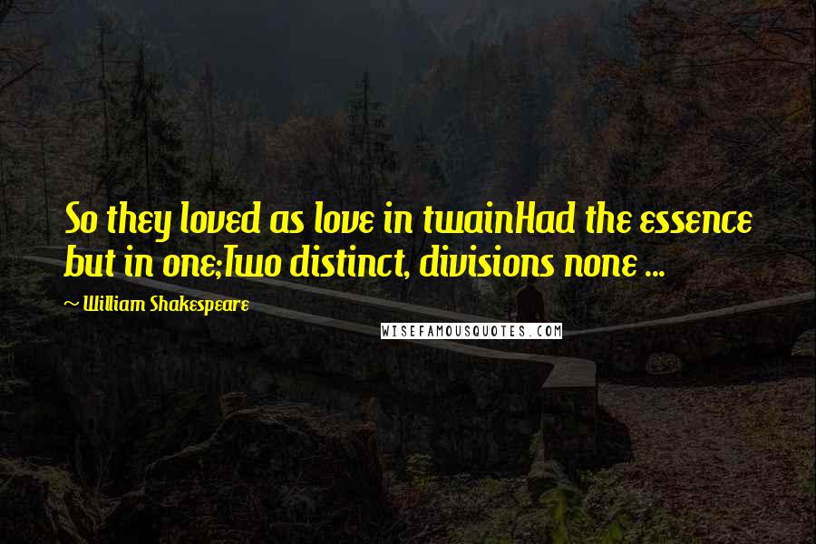 William Shakespeare Quotes: So they loved as love in twainHad the essence but in one;Two distinct, divisions none ...