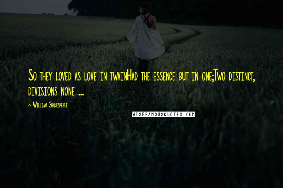 William Shakespeare Quotes: So they loved as love in twainHad the essence but in one;Two distinct, divisions none ...