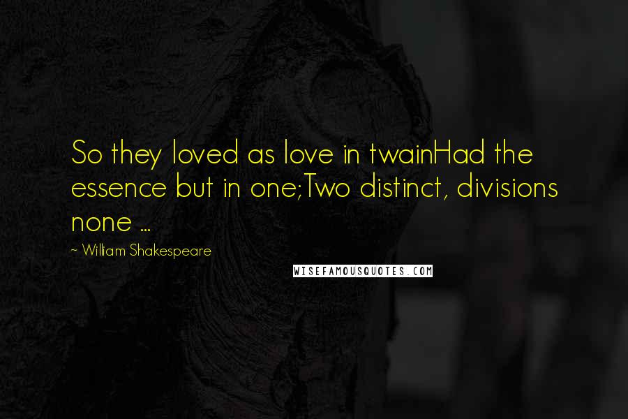 William Shakespeare Quotes: So they loved as love in twainHad the essence but in one;Two distinct, divisions none ...