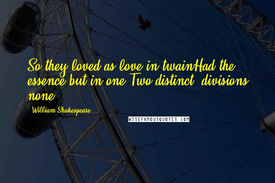 William Shakespeare Quotes: So they loved as love in twainHad the essence but in one;Two distinct, divisions none ...