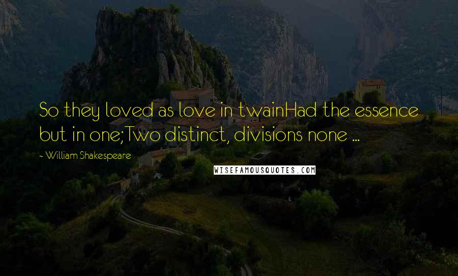 William Shakespeare Quotes: So they loved as love in twainHad the essence but in one;Two distinct, divisions none ...