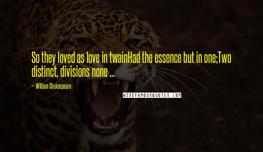 William Shakespeare Quotes: So they loved as love in twainHad the essence but in one;Two distinct, divisions none ...