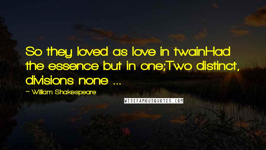 William Shakespeare Quotes: So they loved as love in twainHad the essence but in one;Two distinct, divisions none ...
