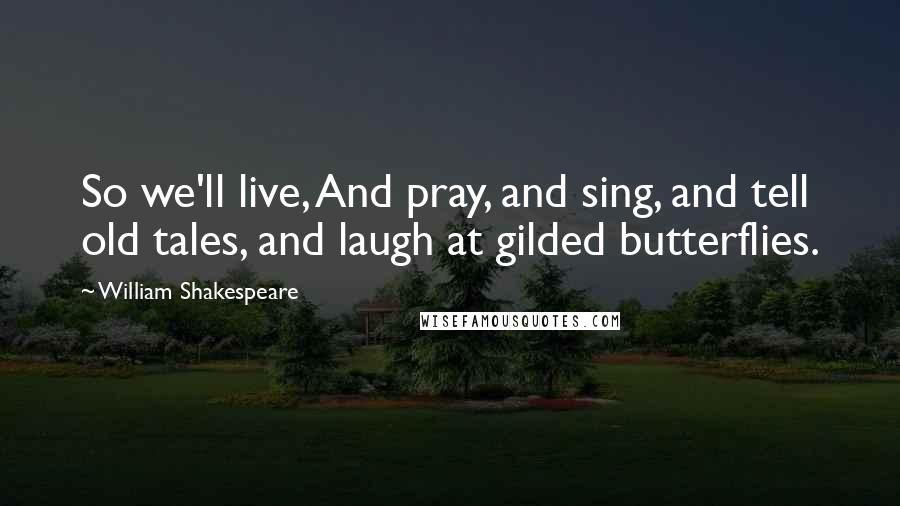 William Shakespeare Quotes: So we'll live, And pray, and sing, and tell old tales, and laugh at gilded butterflies.