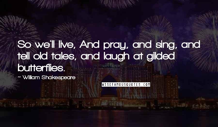 William Shakespeare Quotes: So we'll live, And pray, and sing, and tell old tales, and laugh at gilded butterflies.