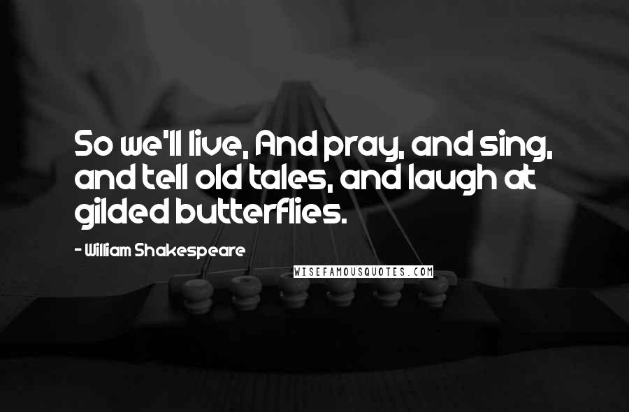 William Shakespeare Quotes: So we'll live, And pray, and sing, and tell old tales, and laugh at gilded butterflies.