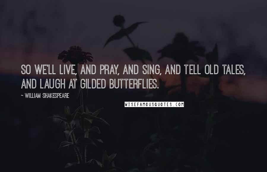 William Shakespeare Quotes: So we'll live, And pray, and sing, and tell old tales, and laugh at gilded butterflies.