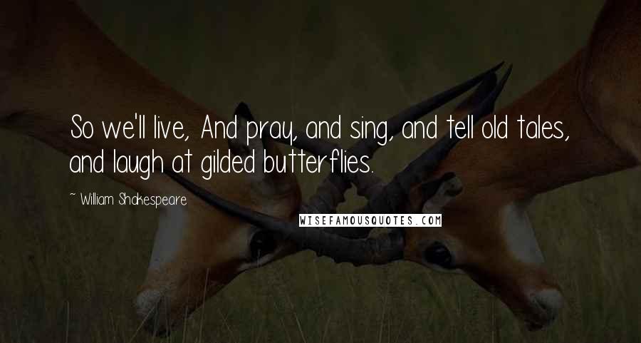 William Shakespeare Quotes: So we'll live, And pray, and sing, and tell old tales, and laugh at gilded butterflies.