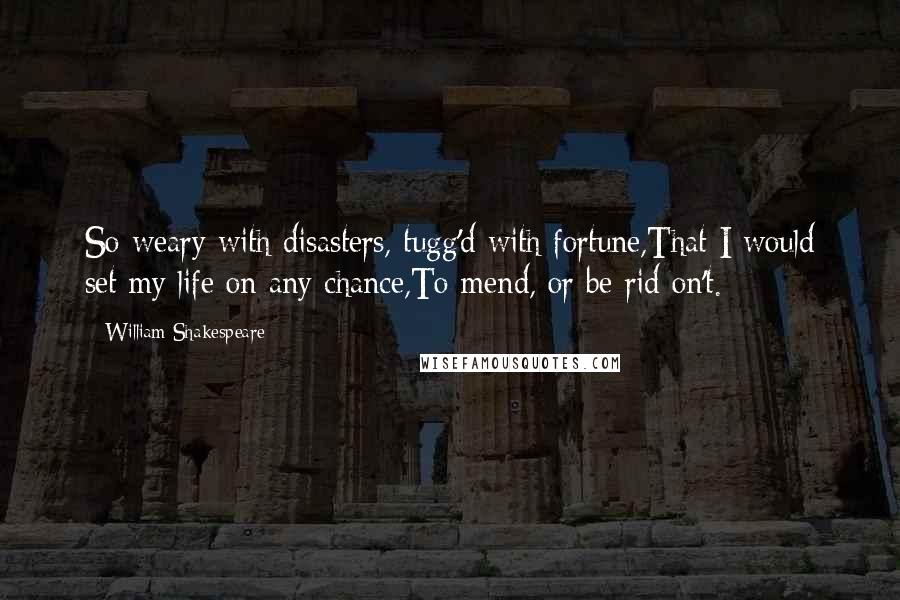 William Shakespeare Quotes: So weary with disasters, tugg'd with fortune,That I would set my life on any chance,To mend, or be rid on't.