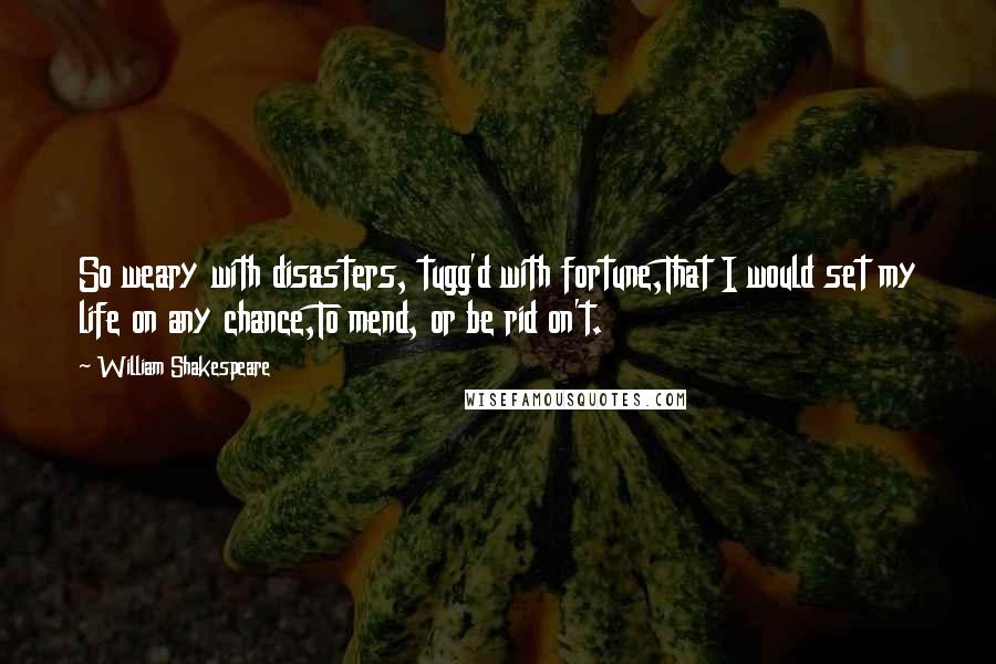 William Shakespeare Quotes: So weary with disasters, tugg'd with fortune,That I would set my life on any chance,To mend, or be rid on't.