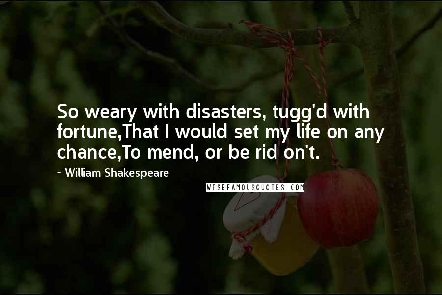 William Shakespeare Quotes: So weary with disasters, tugg'd with fortune,That I would set my life on any chance,To mend, or be rid on't.