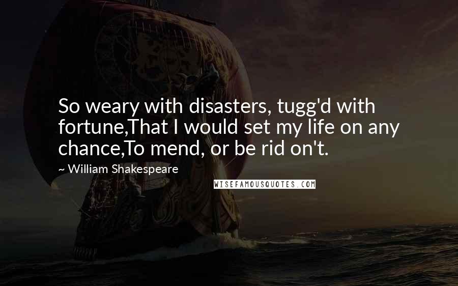 William Shakespeare Quotes: So weary with disasters, tugg'd with fortune,That I would set my life on any chance,To mend, or be rid on't.