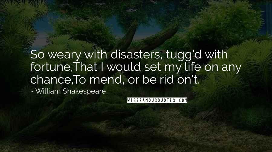 William Shakespeare Quotes: So weary with disasters, tugg'd with fortune,That I would set my life on any chance,To mend, or be rid on't.