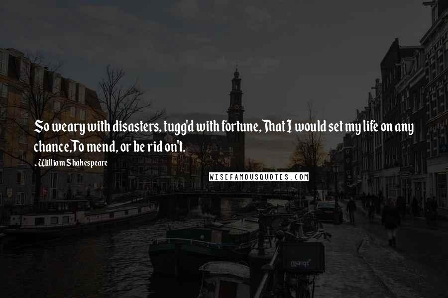 William Shakespeare Quotes: So weary with disasters, tugg'd with fortune,That I would set my life on any chance,To mend, or be rid on't.