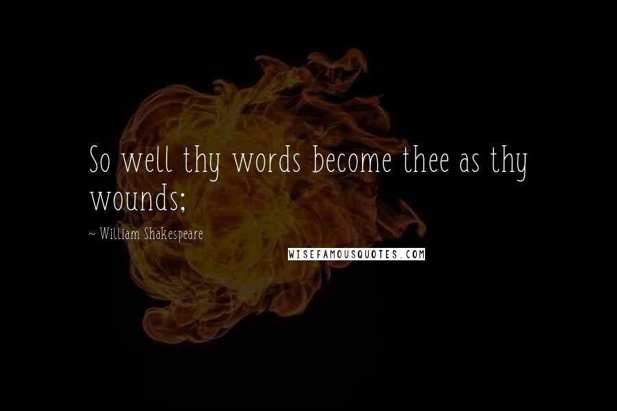 William Shakespeare Quotes: So well thy words become thee as thy wounds;