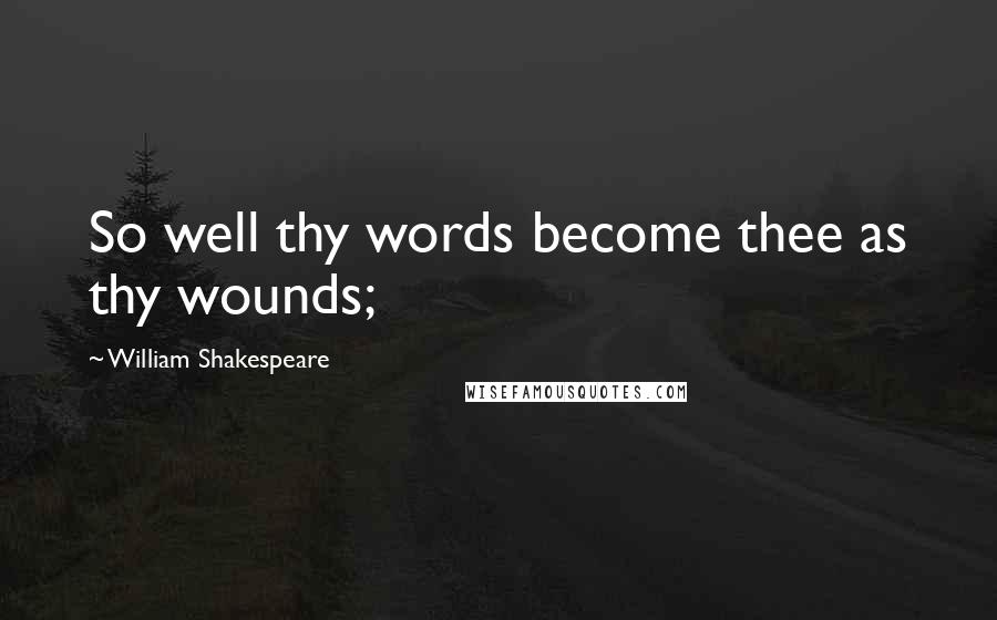 William Shakespeare Quotes: So well thy words become thee as thy wounds;