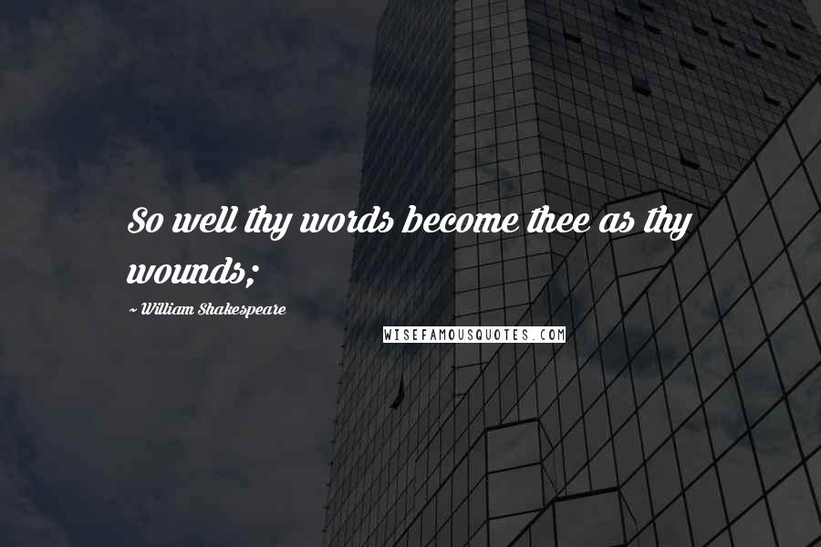 William Shakespeare Quotes: So well thy words become thee as thy wounds;