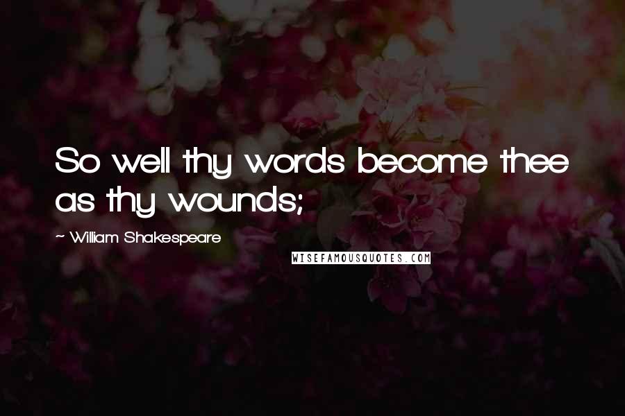 William Shakespeare Quotes: So well thy words become thee as thy wounds;