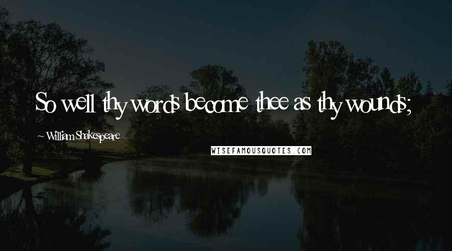 William Shakespeare Quotes: So well thy words become thee as thy wounds;