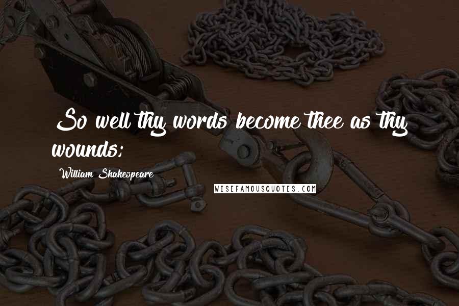 William Shakespeare Quotes: So well thy words become thee as thy wounds;