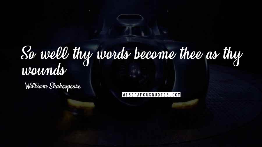 William Shakespeare Quotes: So well thy words become thee as thy wounds;
