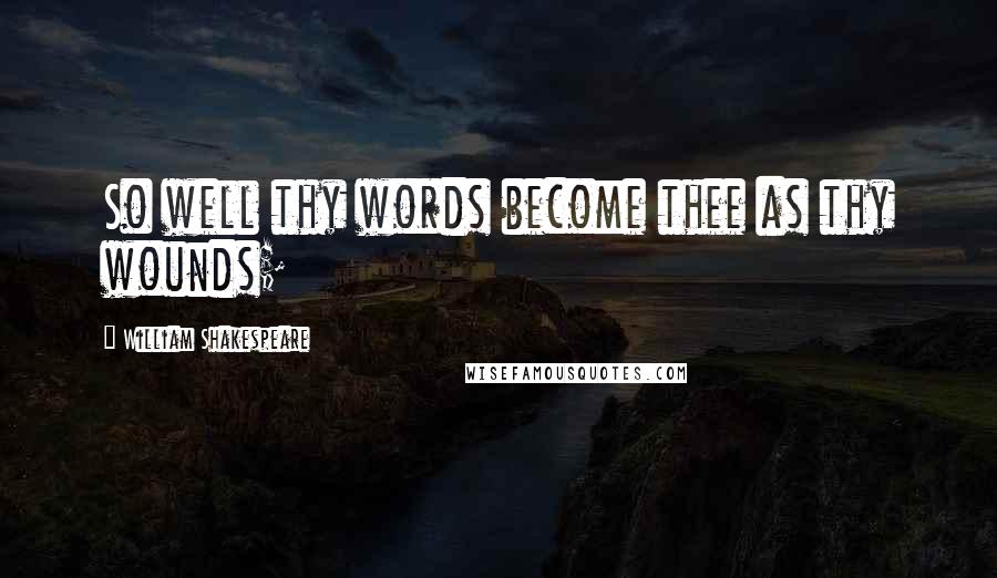 William Shakespeare Quotes: So well thy words become thee as thy wounds;
