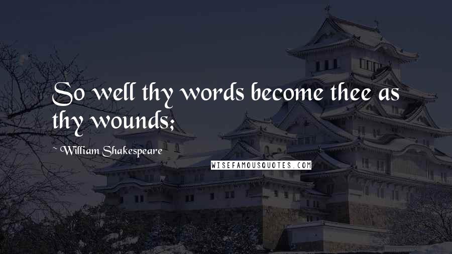 William Shakespeare Quotes: So well thy words become thee as thy wounds;