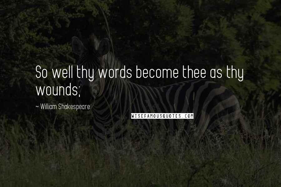 William Shakespeare Quotes: So well thy words become thee as thy wounds;