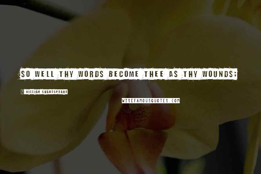 William Shakespeare Quotes: So well thy words become thee as thy wounds;