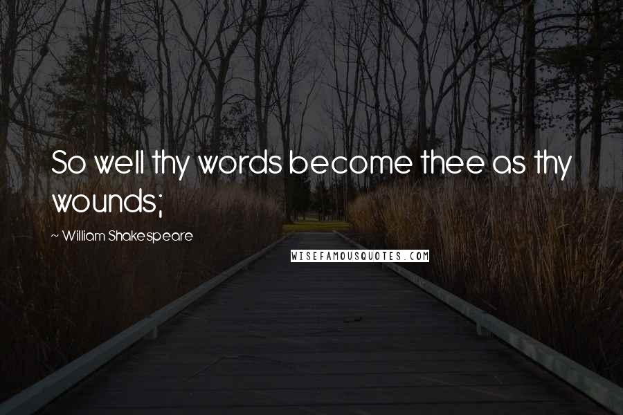 William Shakespeare Quotes: So well thy words become thee as thy wounds;