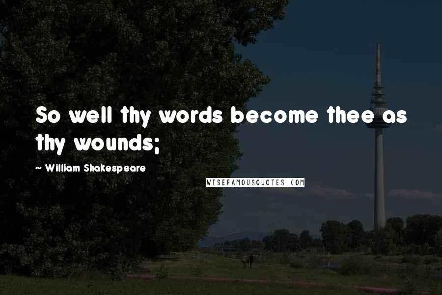 William Shakespeare Quotes: So well thy words become thee as thy wounds;