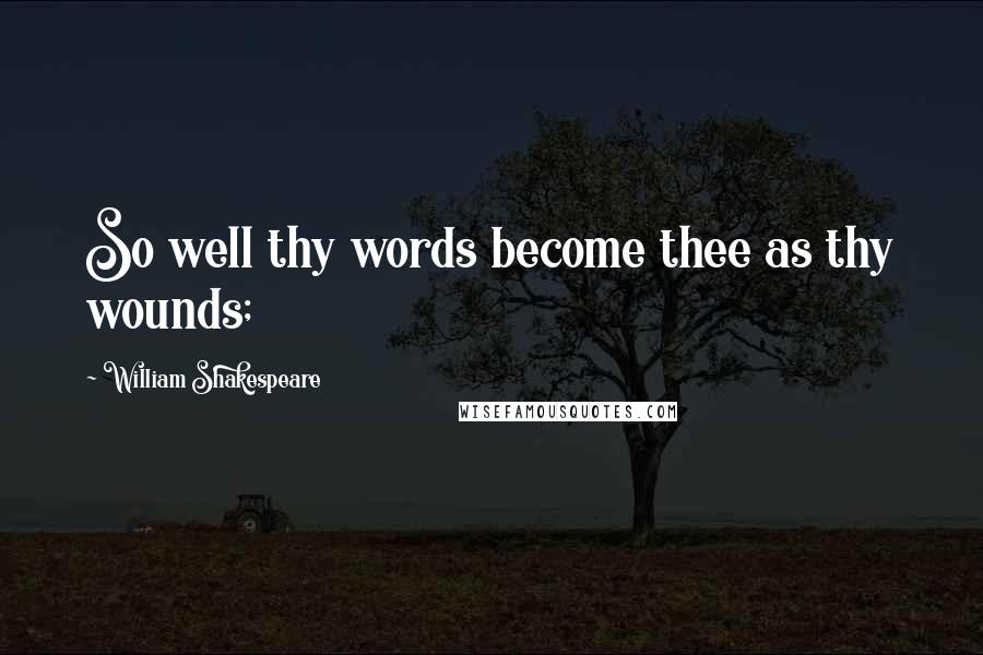 William Shakespeare Quotes: So well thy words become thee as thy wounds;