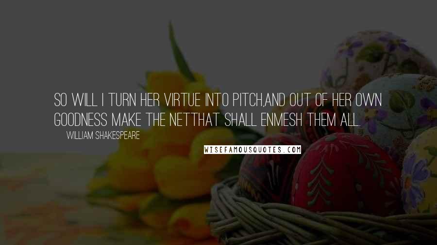 William Shakespeare Quotes: So will I turn her virtue into pitch,And out of her own goodness make the netThat shall enmesh them all.