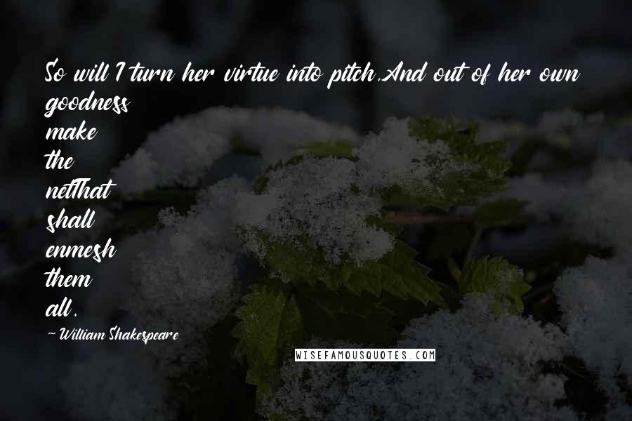 William Shakespeare Quotes: So will I turn her virtue into pitch,And out of her own goodness make the netThat shall enmesh them all.
