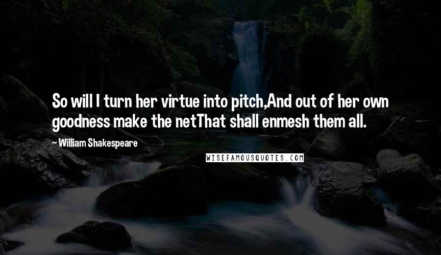 William Shakespeare Quotes: So will I turn her virtue into pitch,And out of her own goodness make the netThat shall enmesh them all.