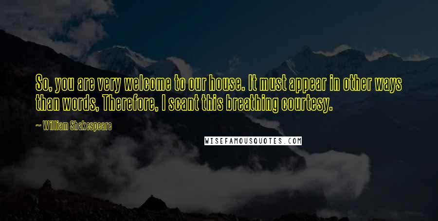 William Shakespeare Quotes: So, you are very welcome to our house. It must appear in other ways than words, Therefore, I scant this breathing courtesy.