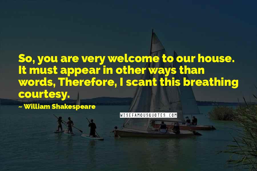 William Shakespeare Quotes: So, you are very welcome to our house. It must appear in other ways than words, Therefore, I scant this breathing courtesy.