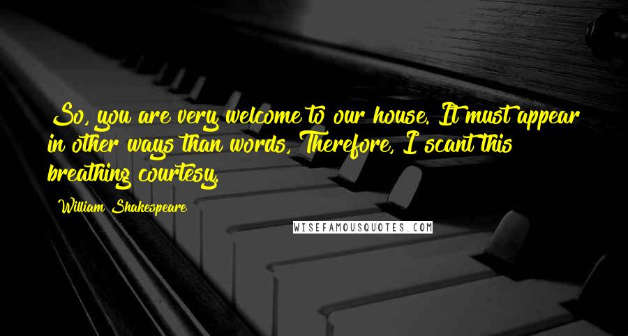 William Shakespeare Quotes: So, you are very welcome to our house. It must appear in other ways than words, Therefore, I scant this breathing courtesy.