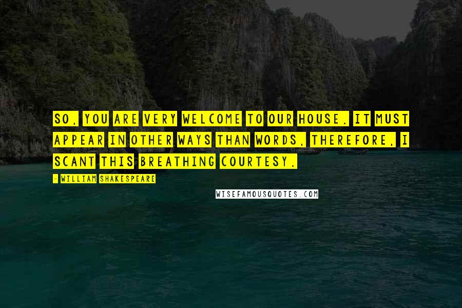 William Shakespeare Quotes: So, you are very welcome to our house. It must appear in other ways than words, Therefore, I scant this breathing courtesy.