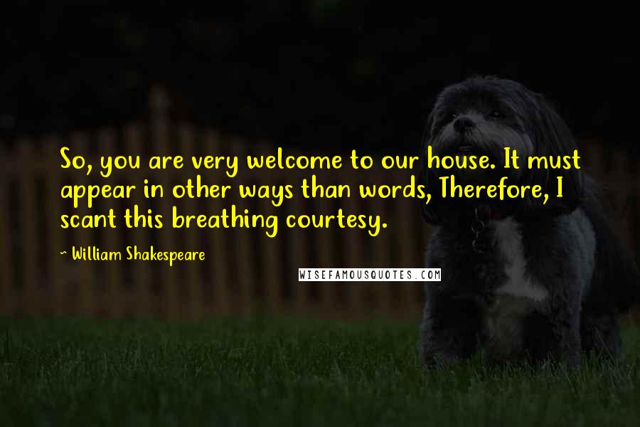 William Shakespeare Quotes: So, you are very welcome to our house. It must appear in other ways than words, Therefore, I scant this breathing courtesy.