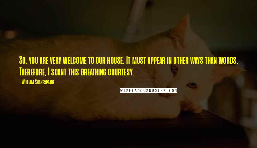 William Shakespeare Quotes: So, you are very welcome to our house. It must appear in other ways than words, Therefore, I scant this breathing courtesy.